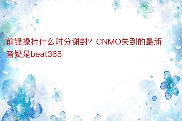 前锋操持什么时分谢封？CNMO失到的最新音疑是beat365