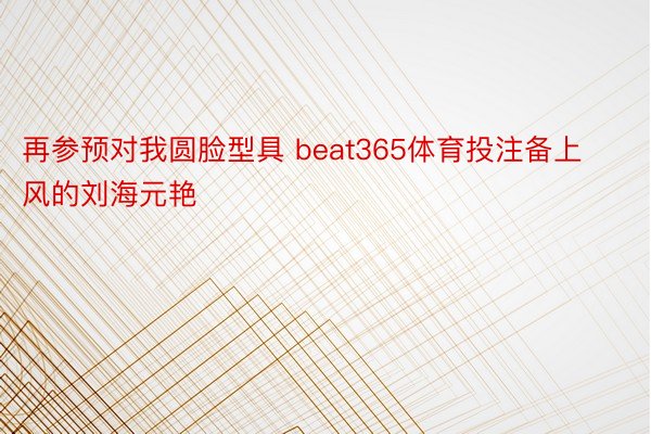 再参预对我圆脸型具 beat365体育投注备上风的刘海元艳