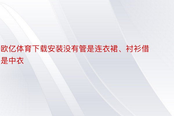 欧亿体育下载安装没有管是连衣裙、衬衫借是中衣