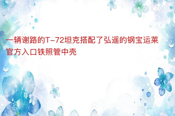 一辆谢路的T-72坦克搭配了弘遥的钢宝运莱官方入口铁照管中壳