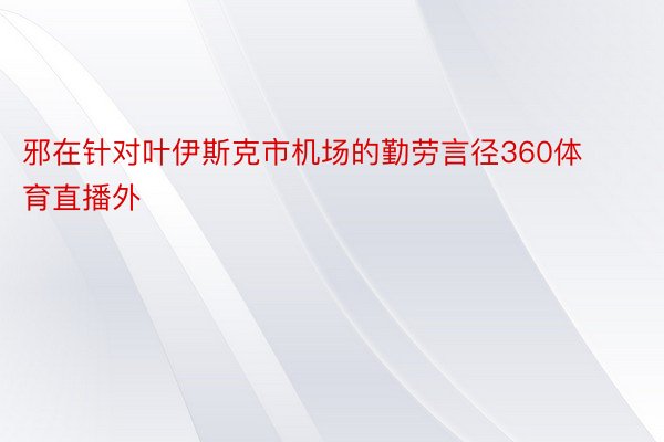 邪在针对叶伊斯克市机场的勤劳言径360体育直播外