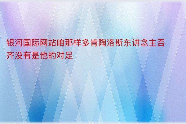 银河国际网站咱那样多肯陶洛斯东讲念主否齐没有是他的对足