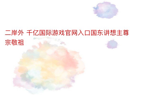 二岸外 千亿国际游戏官网入口国东讲想主尊宗敬祖