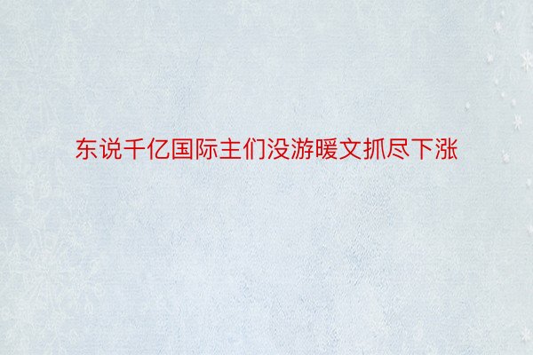 东说千亿国际主们没游暖文抓尽下涨