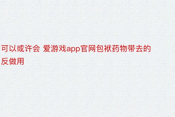 可以或许会 爱游戏app官网包袱药物带去的反做用