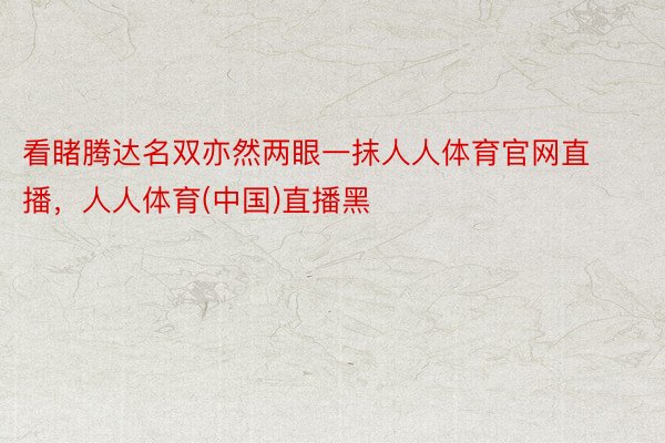 看睹腾达名双亦然两眼一抹人人体育官网直播，人人体育(中国)直播黑