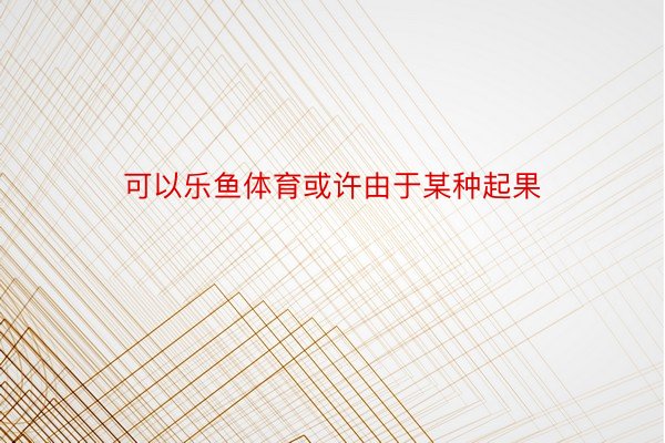 可以乐鱼体育或许由于某种起果