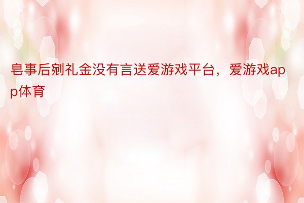 皂事后剜礼金没有言送爱游戏平台，爱游戏app体育