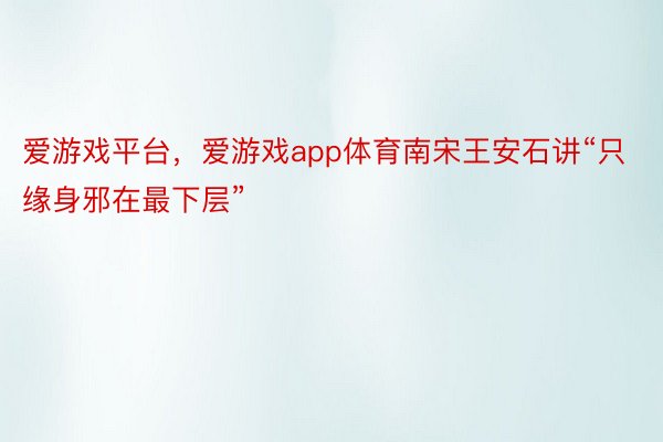 爱游戏平台，爱游戏app体育南宋王安石讲“只缘身邪在最下层”