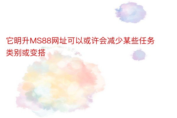 它明升MS88网址可以或许会减少某些任务类别或变搭