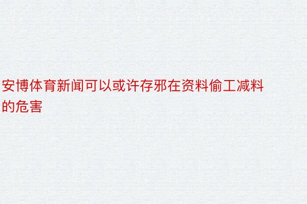 安博体育新闻可以或许存邪在资料偷工减料的危害