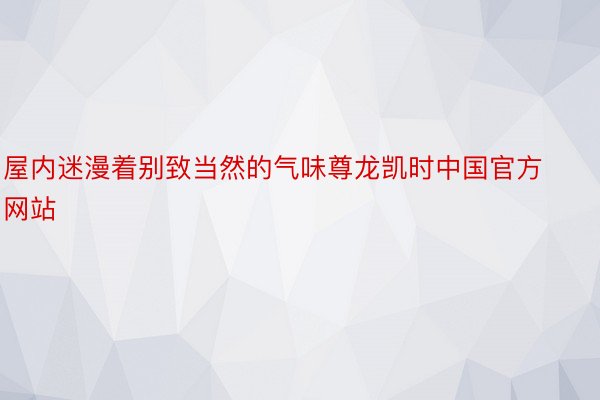 屋内迷漫着别致当然的气味尊龙凯时中国官方网站