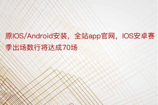 原IOS/Android安装，全站app官网，IOS安卓赛季出场数行将达成70场