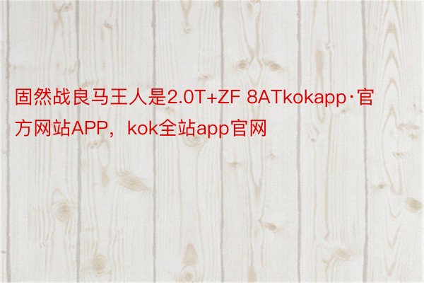 固然战良马王人是2.0T+ZF 8ATkokapp·官方网站APP，kok全站app官网