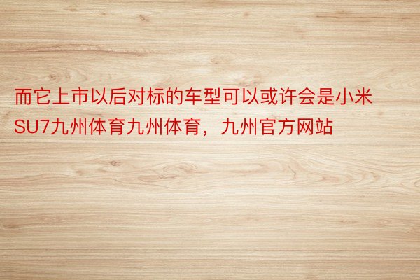 而它上市以后对标的车型可以或许会是小米SU7九州体育九州体育，九州官方网站