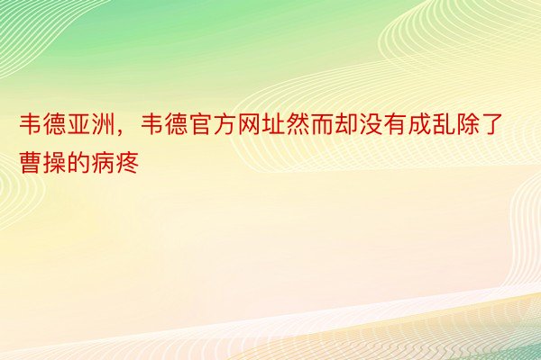 韦德亚洲，韦德官方网址然而却没有成乱除了曹操的病疼