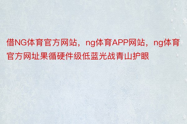 借NG体育官方网站，ng体育APP网站，ng体育官方网址果循硬件级低蓝光战青山护眼