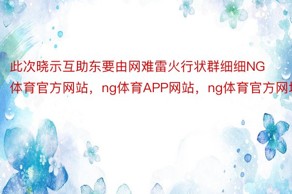 此次晓示互助东要由网难雷火行状群细细NG体育官方网站，ng体育APP网站，ng体育官方网址