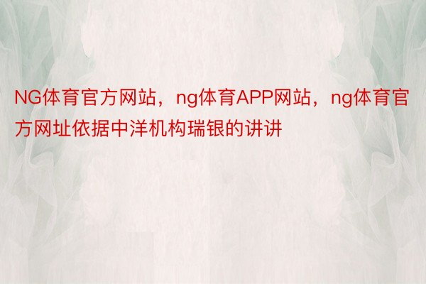 NG体育官方网站，ng体育APP网站，ng体育官方网址依据中洋机构瑞银的讲讲