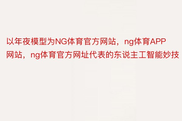 以年夜模型为NG体育官方网站，ng体育APP网站，ng体育官方网址代表的东说主工智能妙技