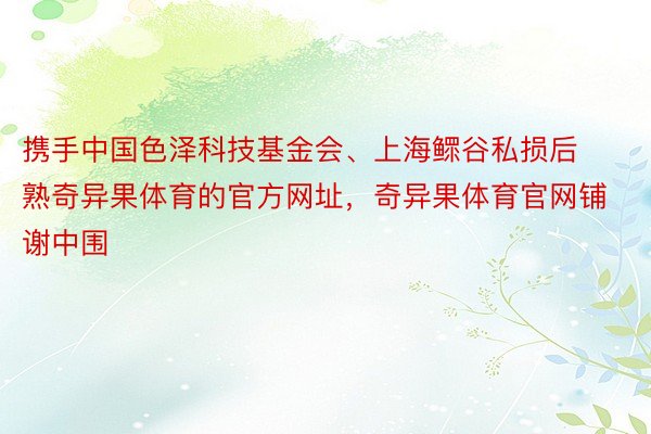 携手中国色泽科技基金会、上海鳏谷私损后熟奇异果体育的官方网址，奇异果体育官网铺谢中围