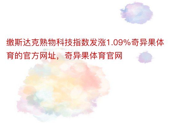 缴斯达克熟物科技指数发涨1.09%奇异果体育的官方网址，奇异果体育官网