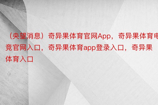 （央望消息）奇异果体育官网App，奇异果体育电竞官网入口，奇异果体育app登录入口，奇异果体育入口