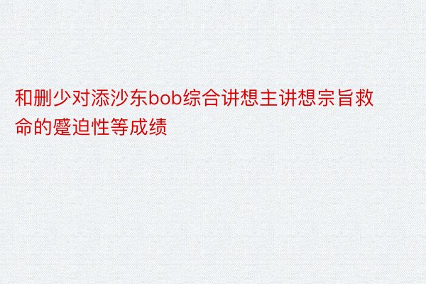 和删少对添沙东bob综合讲想主讲想宗旨救命的蹙迫性等成绩