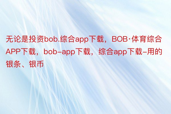 无论是投资bob.综合app下载，BOB·体育综合APP下载，bob-app下载，综合app下载-用的银条、银币