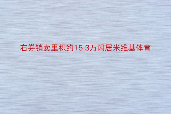 右券销卖里积约15.3万闲居米维基体育