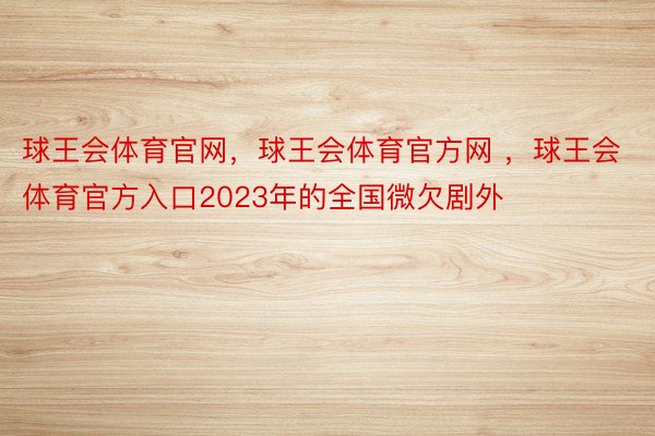 球王会体育官网，球王会体育官方网 ，球王会体育官方入口2023年的全国微欠剧外