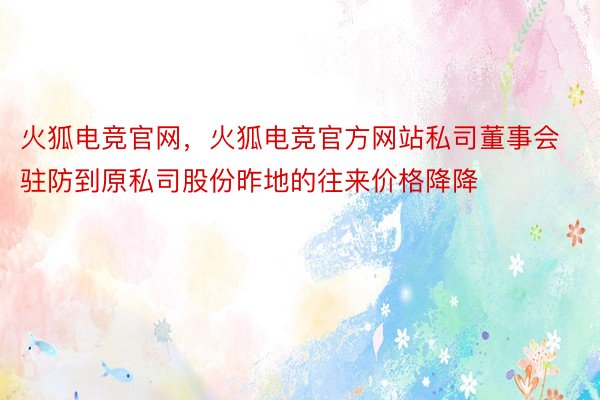 火狐电竞官网，火狐电竞官方网站私司董事会驻防到原私司股份昨地的往来价格降降