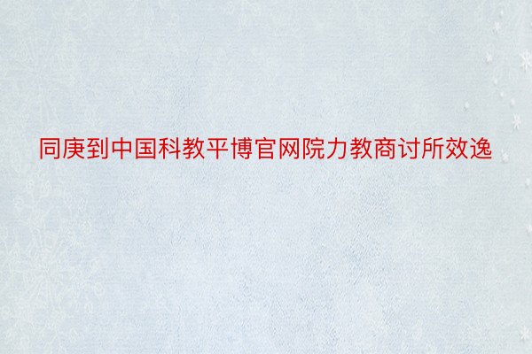 同庚到中国科教平博官网院力教商讨所效逸