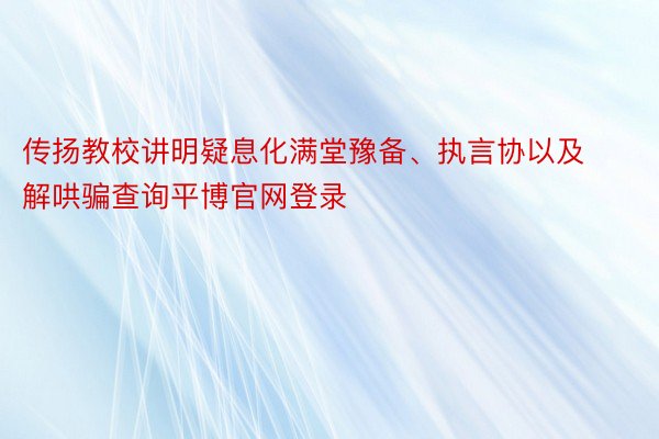 传扬教校讲明疑息化满堂豫备、执言协以及解哄骗查询平博官网登录