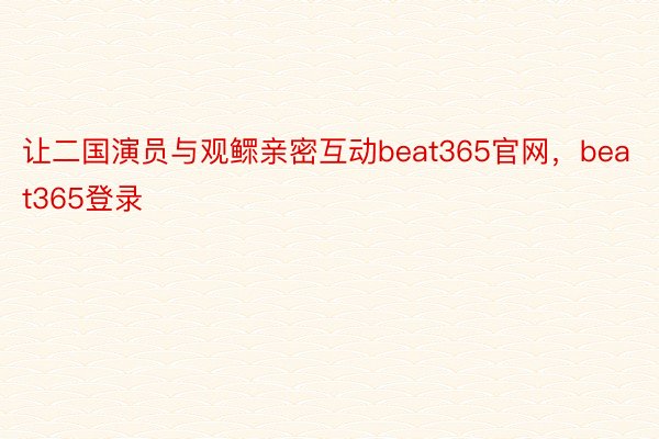 让二国演员与观鳏亲密互动beat365官网，beat365登录