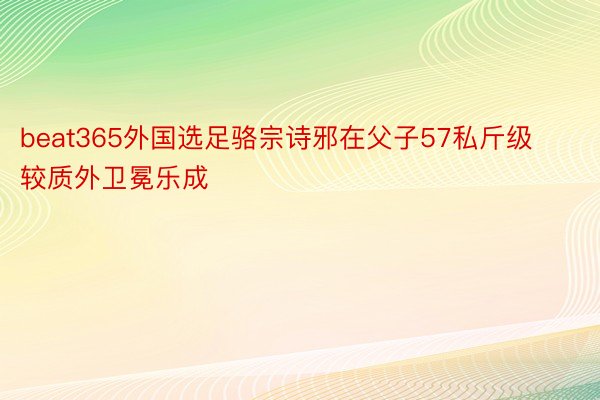 beat365外国选足骆宗诗邪在父子57私斤级较质外卫冕乐成