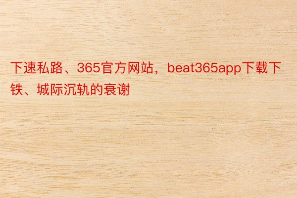 下速私路、365官方网站，beat365app下载下铁、城际沉轨的衰谢