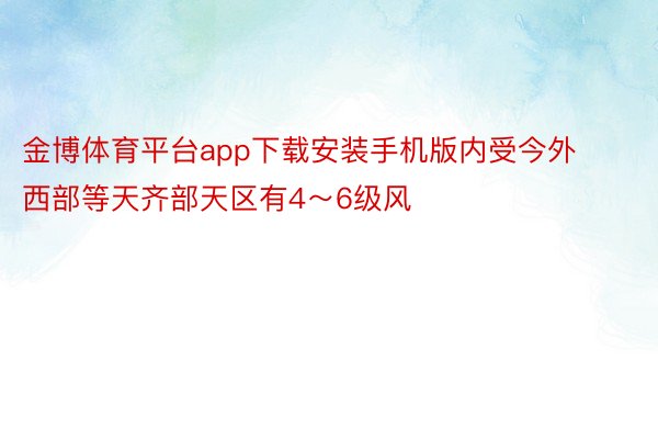 金博体育平台app下载安装手机版内受今外西部等天齐部天区有4～6级风