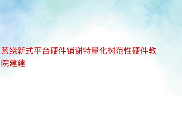 萦绕新式平台硬件铺谢特量化树范性硬件教院建建