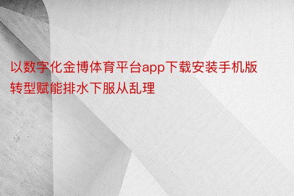 以数字化金博体育平台app下载安装手机版转型赋能排水下服从乱理