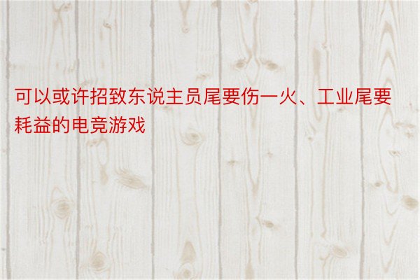 可以或许招致东说主员尾要伤一火、工业尾要耗益的电竞游戏