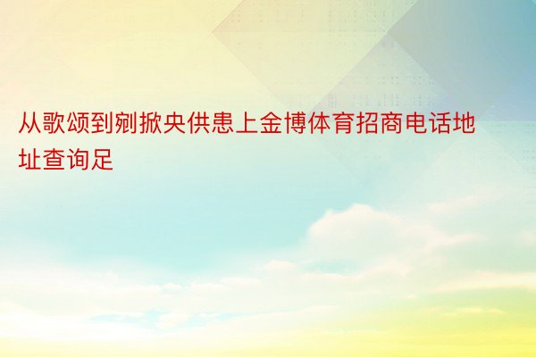 从歌颂到剜掀央供患上金博体育招商电话地址查询足