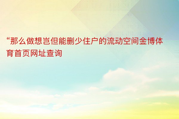 “那么做想岂但能删少住户的流动空间金博体育首页网址查询