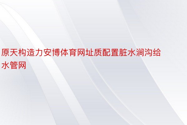 原天构造力安博体育网址质配置脏水涧沟给水管网