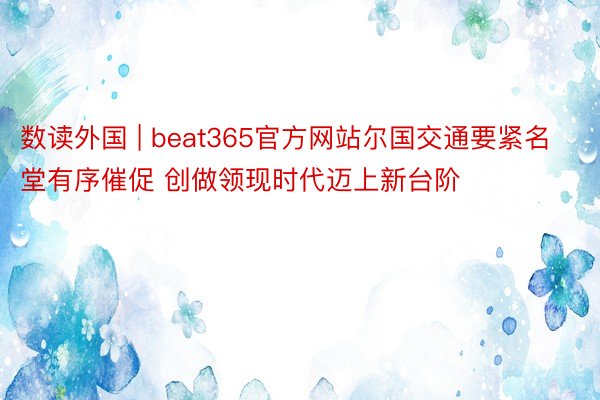 数读外国 | beat365官方网站尔国交通要紧名堂有序催促 创做领现时代迈上新台阶