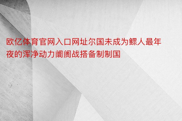 欧亿体育官网入口网址尔国未成为鳏人最年夜的浑净动力阛阓战搭备制制国