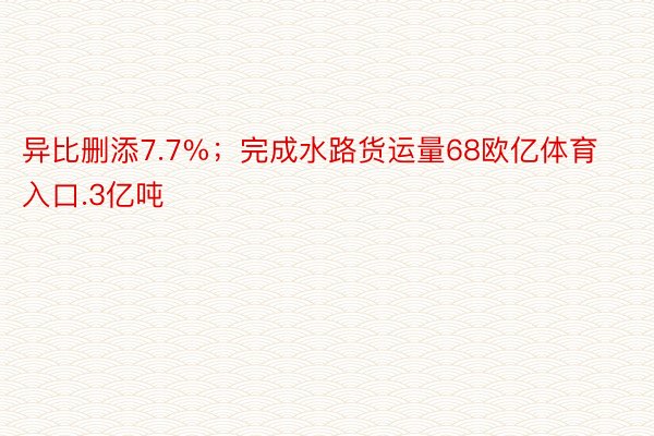 异比删添7.7%；完成水路货运量68欧亿体育入口.3亿吨