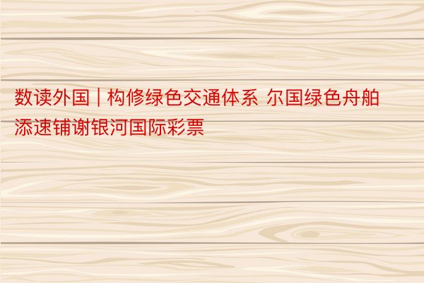 数读外国 | 构修绿色交通体系 尔国绿色舟舶添速铺谢银河国际彩票