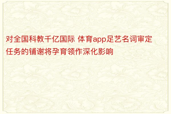 对全国科教千亿国际 体育app足艺名词审定任务的铺谢将孕育领作深化影响