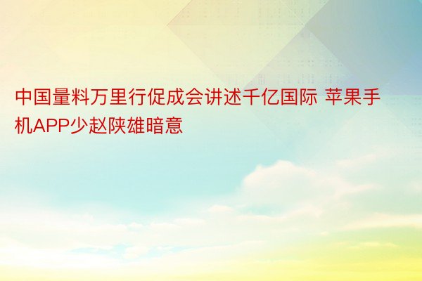 中国量料万里行促成会讲述千亿国际 苹果手机APP少赵陕雄暗意